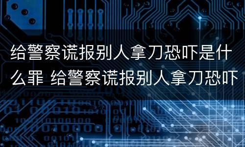 给警察谎报别人拿刀恐吓是什么罪 给警察谎报别人拿刀恐吓是什么罪