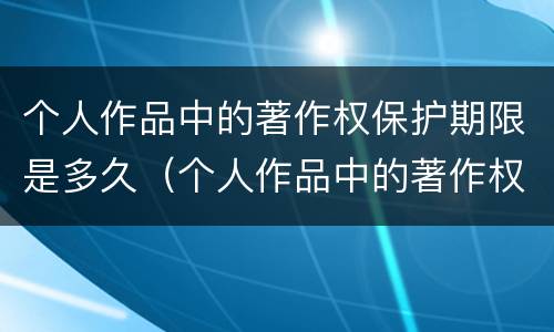 个人作品中的著作权保护期限是多久（个人作品中的著作权保护是几年）