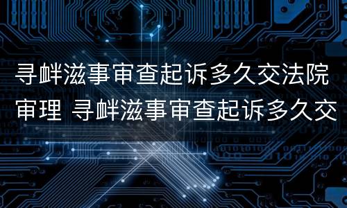 寻衅滋事审查起诉多久交法院审理 寻衅滋事审查起诉多久交法院审理呢