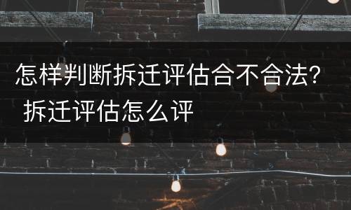怎样判断拆迁评估合不合法？ 拆迁评估怎么评