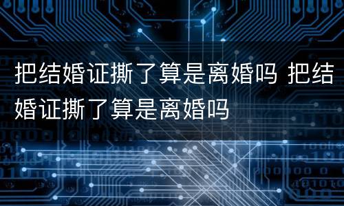 把结婚证撕了算是离婚吗 把结婚证撕了算是离婚吗