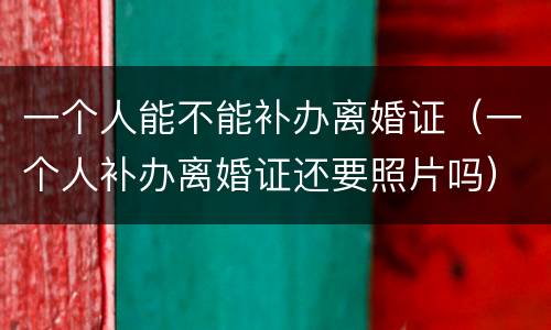 一个人能不能补办离婚证（一个人补办离婚证还要照片吗）