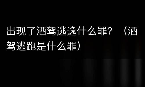 出现了酒驾逃逸什么罪？（酒驾逃跑是什么罪）