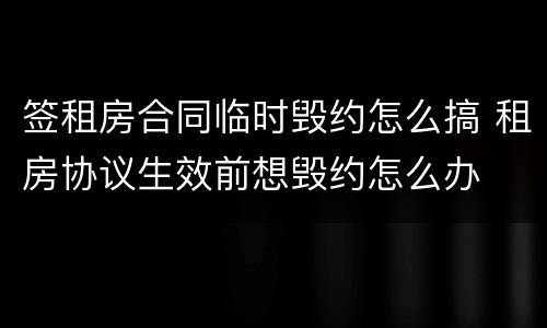签租房合同临时毁约怎么搞 租房协议生效前想毁约怎么办