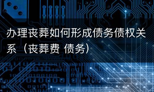 办理丧葬如何形成债务债权关系（丧葬费 债务）