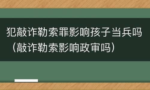 犯敲诈勒索罪影响孩子当兵吗（敲诈勒索影响政审吗）