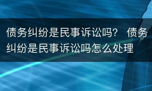 债务纠纷是民事诉讼吗？ 债务纠纷是民事诉讼吗怎么处理