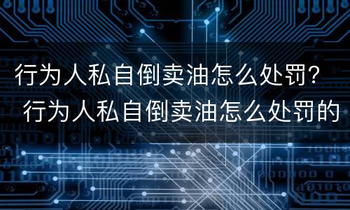 行为人私自倒卖油怎么处罚？ 行为人私自倒卖油怎么处罚的