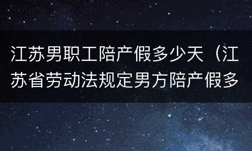 江苏男职工陪产假多少天（江苏省劳动法规定男方陪产假多少天）