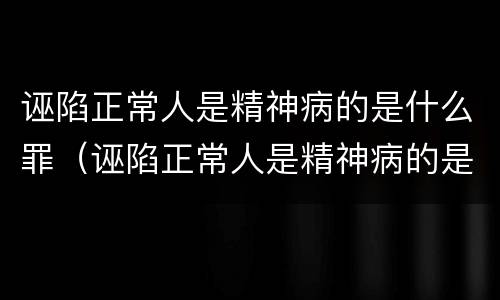 诬陷正常人是精神病的是什么罪（诬陷正常人是精神病的是什么罪行）
