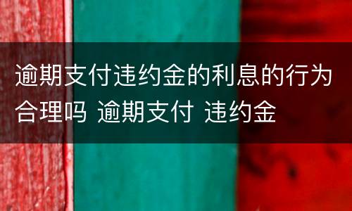 逾期支付违约金的利息的行为合理吗 逾期支付 违约金