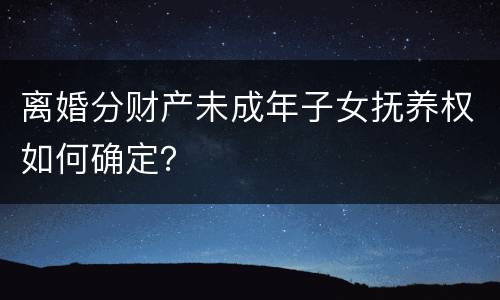 离婚分财产未成年子女抚养权如何确定？