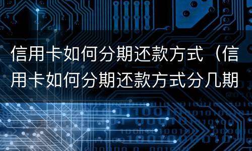 信用卡如何分期还款方式（信用卡如何分期还款方式分几期最好）