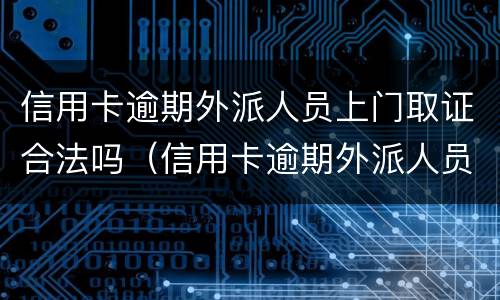 信用卡逾期外派人员上门取证合法吗（信用卡逾期外派人员上门取证合法吗安全吗）