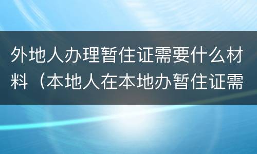 外地人办理暂住证需要什么材料（本地人在本地办暂住证需要什么材料）