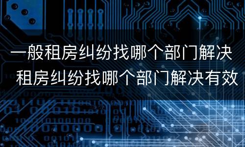 一般租房纠纷找哪个部门解决 租房纠纷找哪个部门解决有效