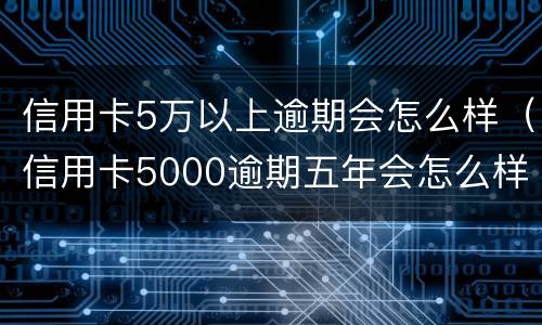 信用卡5万以上逾期会怎么样（信用卡5000逾期五年会怎么样）