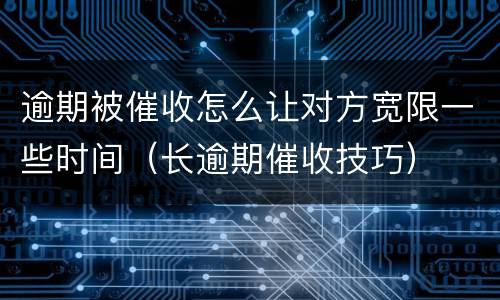 逾期被催收怎么让对方宽限一些时间（长逾期催收技巧）