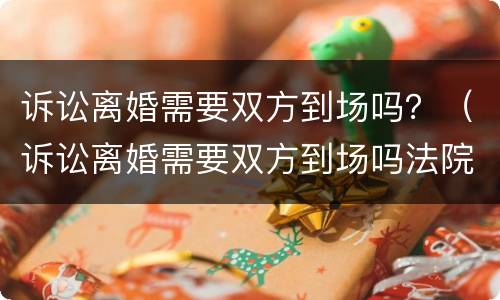 诉讼离婚需要双方到场吗？（诉讼离婚需要双方到场吗法院）