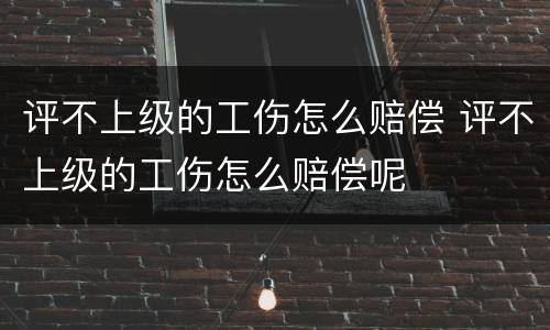评不上级的工伤怎么赔偿 评不上级的工伤怎么赔偿呢