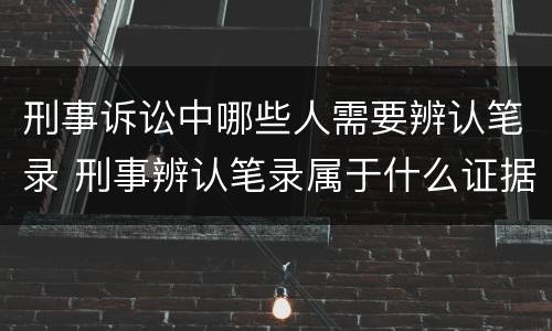 刑事诉讼中哪些人需要辨认笔录 刑事辨认笔录属于什么证据