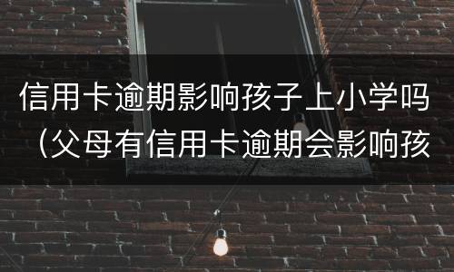 信用卡逾期影响孩子上小学吗（父母有信用卡逾期会影响孩子上学吗）