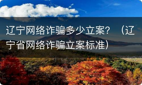 辽宁网络诈骗多少立案？（辽宁省网络诈骗立案标准）