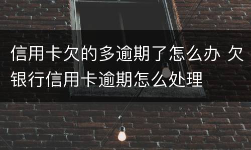 信用卡欠的多逾期了怎么办 欠银行信用卡逾期怎么处理