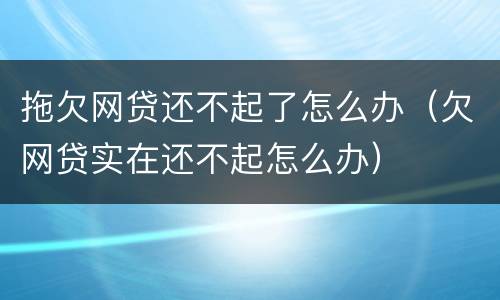 拖欠网贷还不起了怎么办（欠网贷实在还不起怎么办）