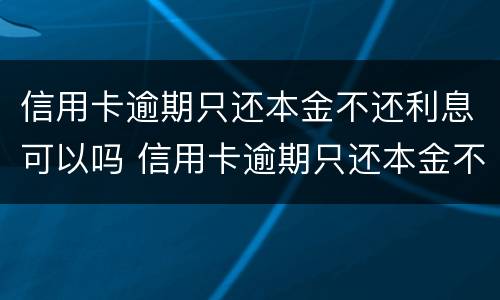 信用卡逾期只还本金不还利息可以吗 信用卡逾期只还本金不还利息可以吗怎么算