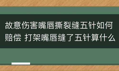 故意伤害嘴唇撕裂缝五针如何赔偿 打架嘴唇缝了五针算什么伤情