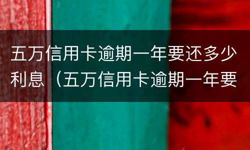 五万信用卡逾期一年要还多少利息（五万信用卡逾期一年要还多少利息呢）