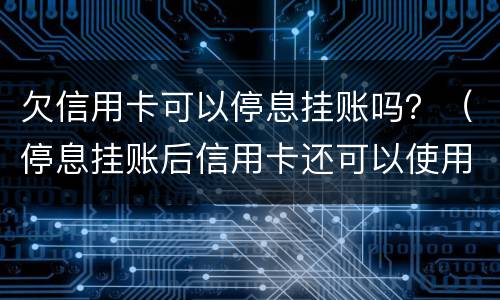 欠信用卡可以停息挂账吗？（停息挂账后信用卡还可以使用吗）