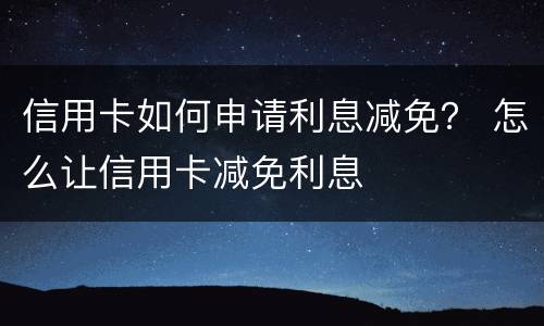 信用卡如何申请利息减免？ 怎么让信用卡减免利息