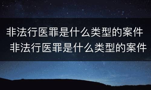 非法行医罪是什么类型的案件 非法行医罪是什么类型的案件啊