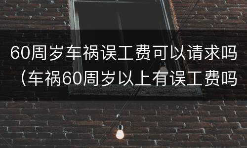 60周岁车祸误工费可以请求吗（车祸60周岁以上有误工费吗）