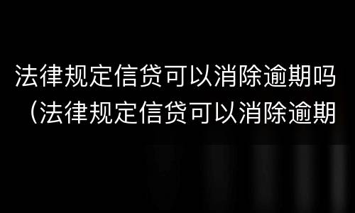 法律规定信贷可以消除逾期吗（法律规定信贷可以消除逾期吗是真的吗）