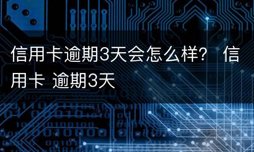信用卡逾期3天会怎么样？ 信用卡 逾期3天
