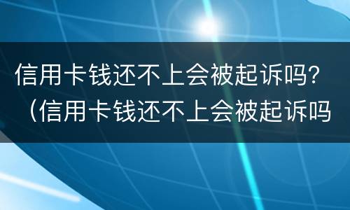 信用卡钱还不上会被起诉吗？（信用卡钱还不上会被起诉吗知乎）