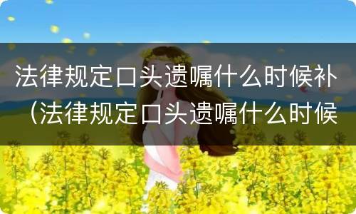 法律规定口头遗嘱什么时候补（法律规定口头遗嘱什么时候补写）