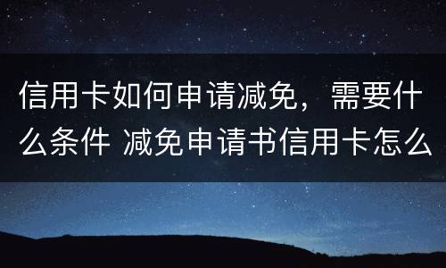 信用卡如何申请减免，需要什么条件 减免申请书信用卡怎么写