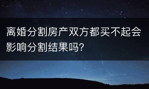 离婚分割房产双方都买不起会影响分割结果吗？