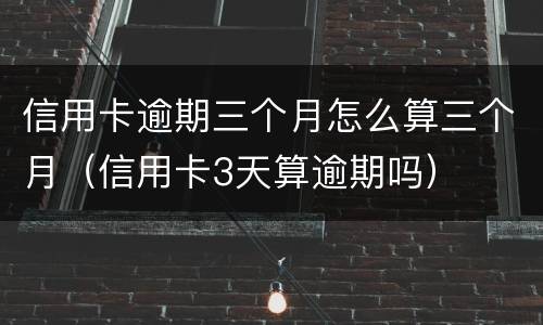 信用卡逾期三个月怎么算三个月（信用卡3天算逾期吗）