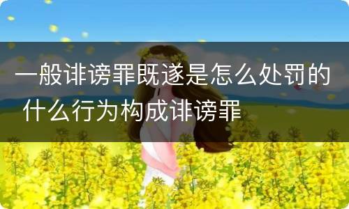 一般诽谤罪既遂是怎么处罚的 什么行为构成诽谤罪