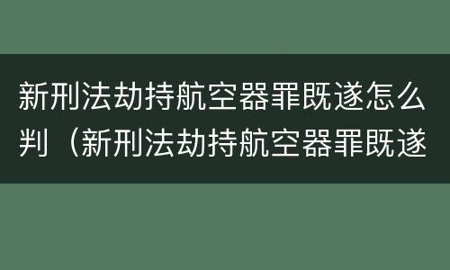 新刑法劫持航空器罪既遂怎么判（新刑法劫持航空器罪既遂怎么判）