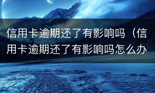 信用卡逾期还了有影响吗（信用卡逾期还了有影响吗怎么办）
