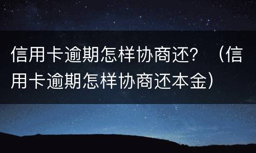 信用卡逾期怎样协商还？（信用卡逾期怎样协商还本金）