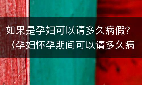 如果是孕妇可以请多久病假？（孕妇怀孕期间可以请多久病假）
