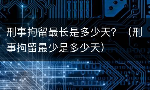 刑事拘留最长是多少天？（刑事拘留最少是多少天）