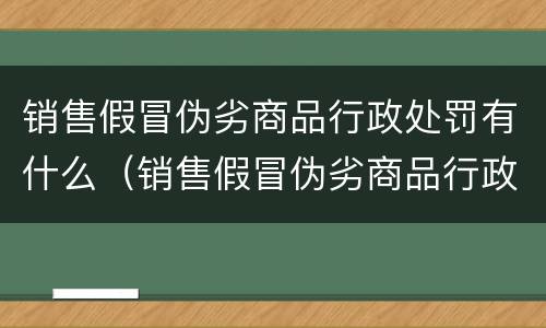 销售假冒伪劣商品行政处罚有什么（销售假冒伪劣商品行政处罚有什么标准）